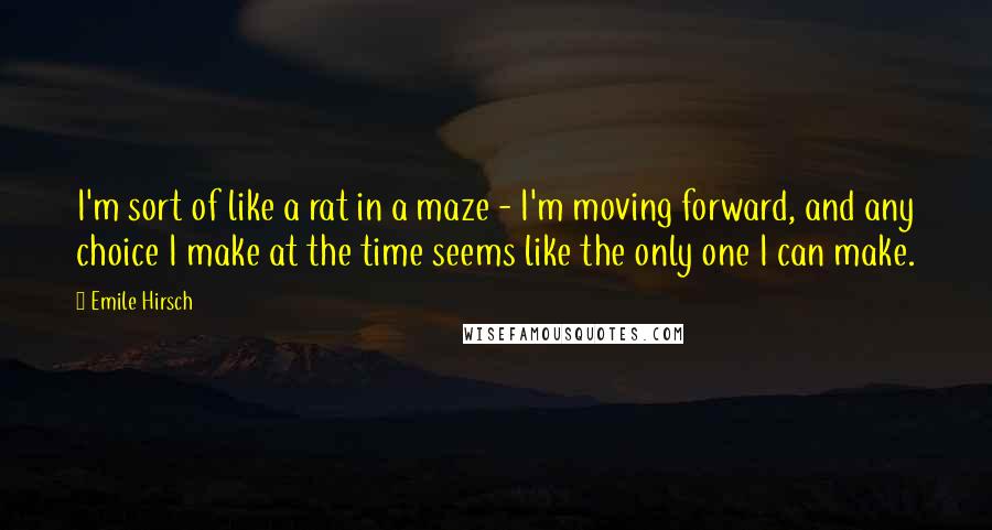 Emile Hirsch Quotes: I'm sort of like a rat in a maze - I'm moving forward, and any choice I make at the time seems like the only one I can make.