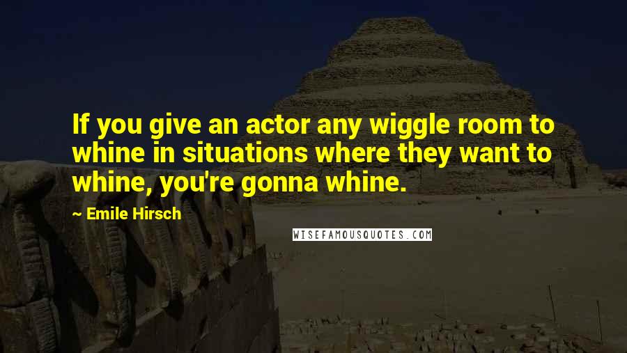 Emile Hirsch Quotes: If you give an actor any wiggle room to whine in situations where they want to whine, you're gonna whine.