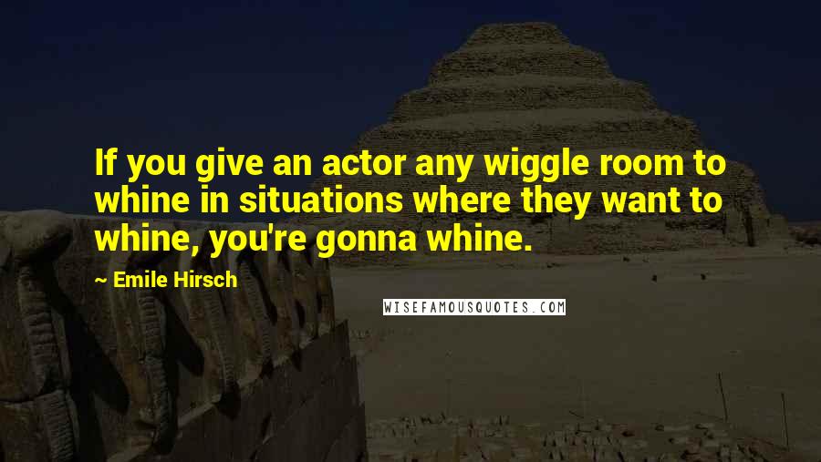 Emile Hirsch Quotes: If you give an actor any wiggle room to whine in situations where they want to whine, you're gonna whine.