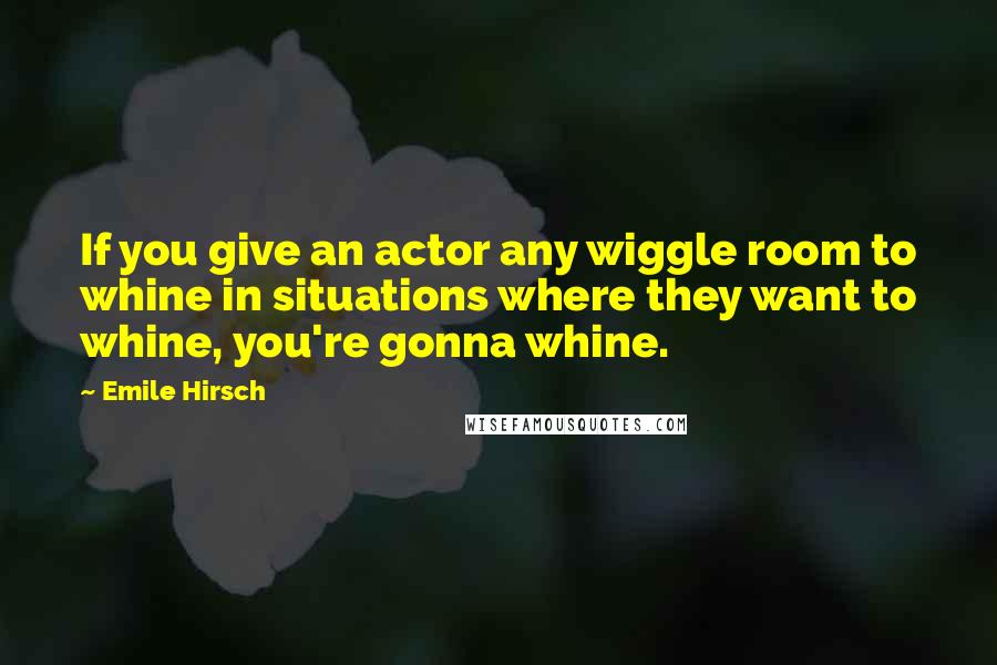 Emile Hirsch Quotes: If you give an actor any wiggle room to whine in situations where they want to whine, you're gonna whine.