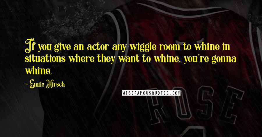 Emile Hirsch Quotes: If you give an actor any wiggle room to whine in situations where they want to whine, you're gonna whine.