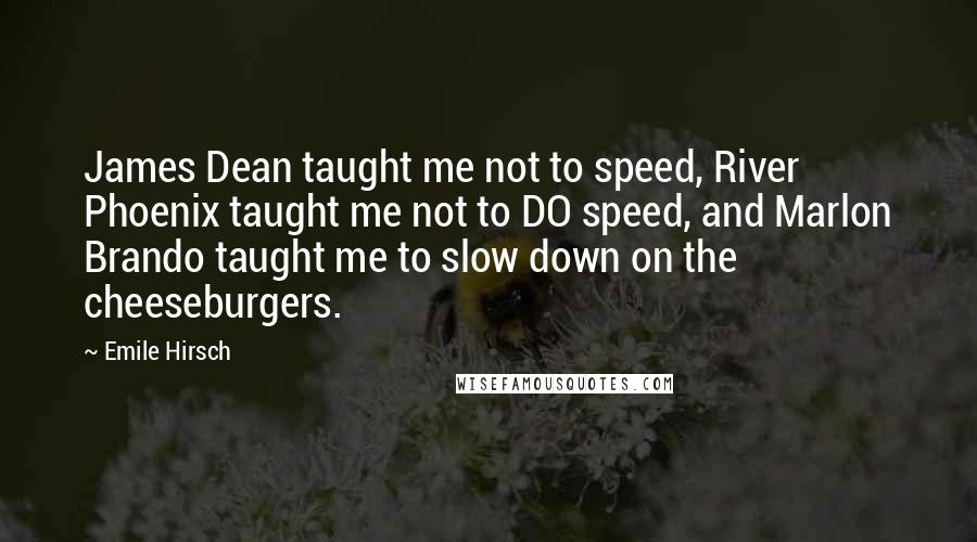 Emile Hirsch Quotes: James Dean taught me not to speed, River Phoenix taught me not to DO speed, and Marlon Brando taught me to slow down on the cheeseburgers.