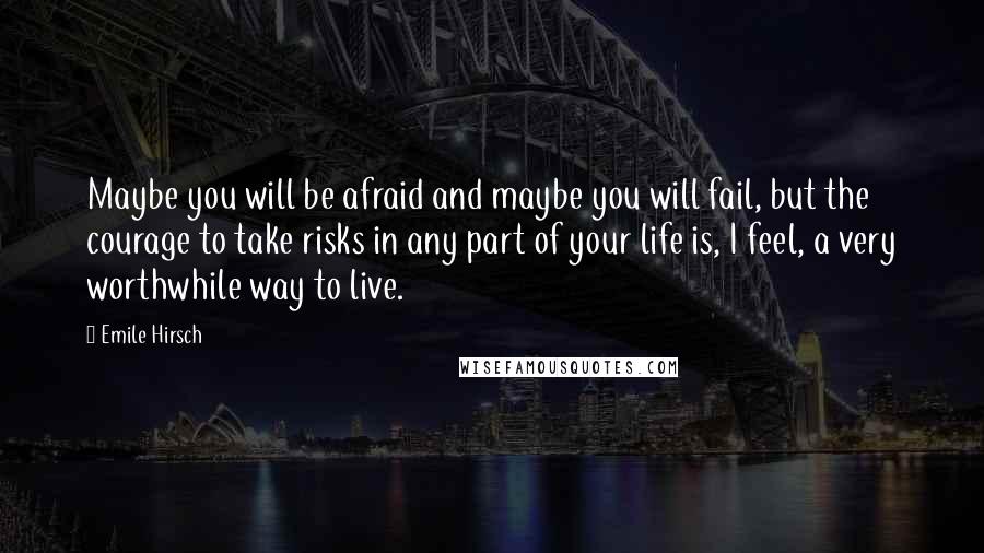 Emile Hirsch Quotes: Maybe you will be afraid and maybe you will fail, but the courage to take risks in any part of your life is, I feel, a very worthwhile way to live.