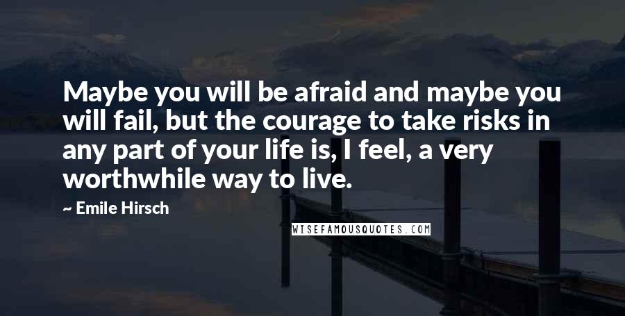 Emile Hirsch Quotes: Maybe you will be afraid and maybe you will fail, but the courage to take risks in any part of your life is, I feel, a very worthwhile way to live.