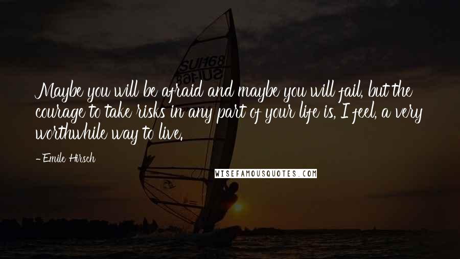 Emile Hirsch Quotes: Maybe you will be afraid and maybe you will fail, but the courage to take risks in any part of your life is, I feel, a very worthwhile way to live.