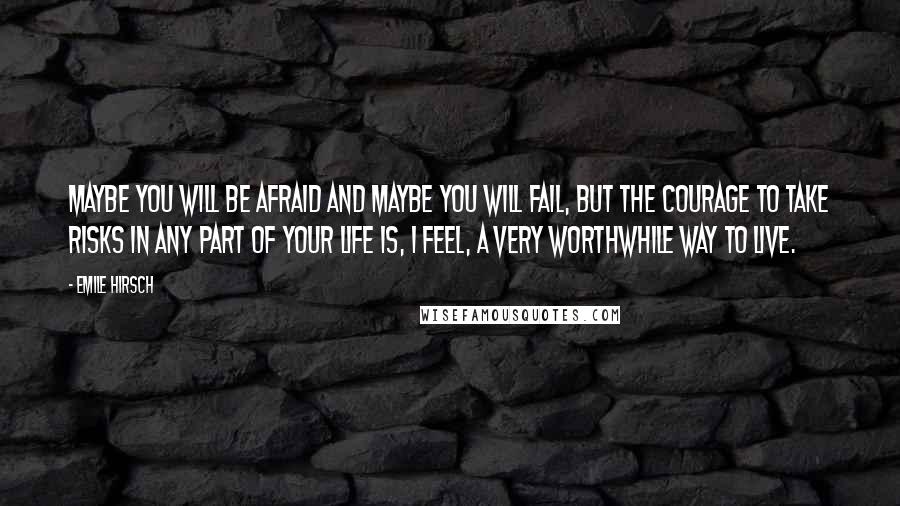 Emile Hirsch Quotes: Maybe you will be afraid and maybe you will fail, but the courage to take risks in any part of your life is, I feel, a very worthwhile way to live.