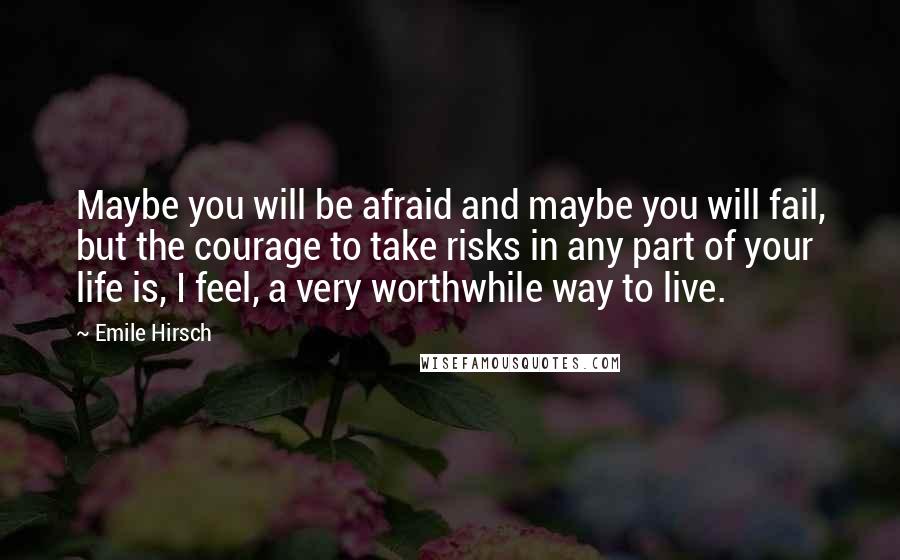 Emile Hirsch Quotes: Maybe you will be afraid and maybe you will fail, but the courage to take risks in any part of your life is, I feel, a very worthwhile way to live.