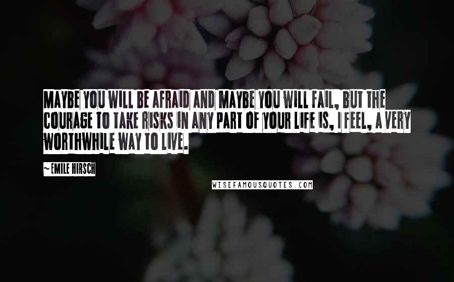 Emile Hirsch Quotes: Maybe you will be afraid and maybe you will fail, but the courage to take risks in any part of your life is, I feel, a very worthwhile way to live.