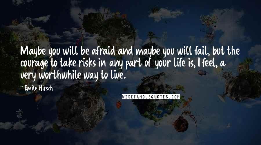 Emile Hirsch Quotes: Maybe you will be afraid and maybe you will fail, but the courage to take risks in any part of your life is, I feel, a very worthwhile way to live.