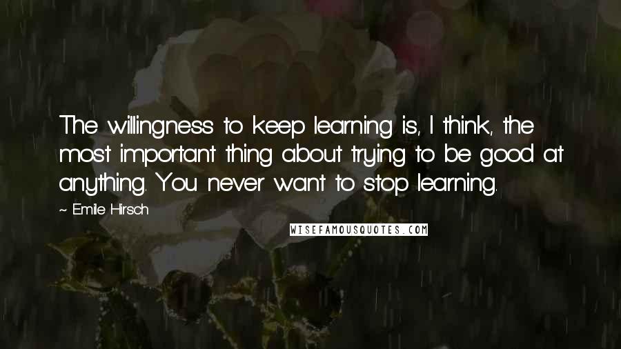 Emile Hirsch Quotes: The willingness to keep learning is, I think, the most important thing about trying to be good at anything. You never want to stop learning.