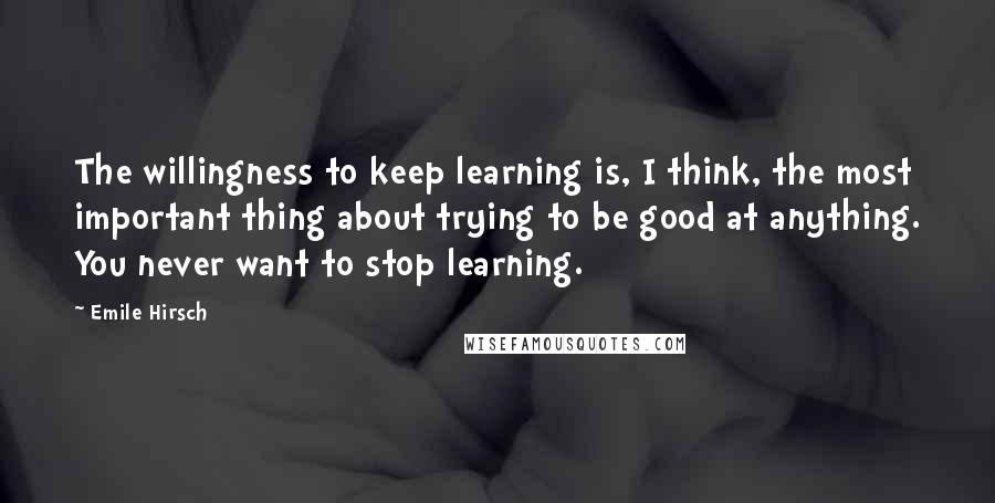 Emile Hirsch Quotes: The willingness to keep learning is, I think, the most important thing about trying to be good at anything. You never want to stop learning.