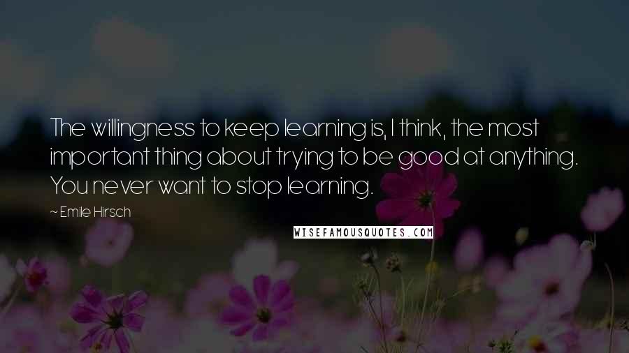 Emile Hirsch Quotes: The willingness to keep learning is, I think, the most important thing about trying to be good at anything. You never want to stop learning.