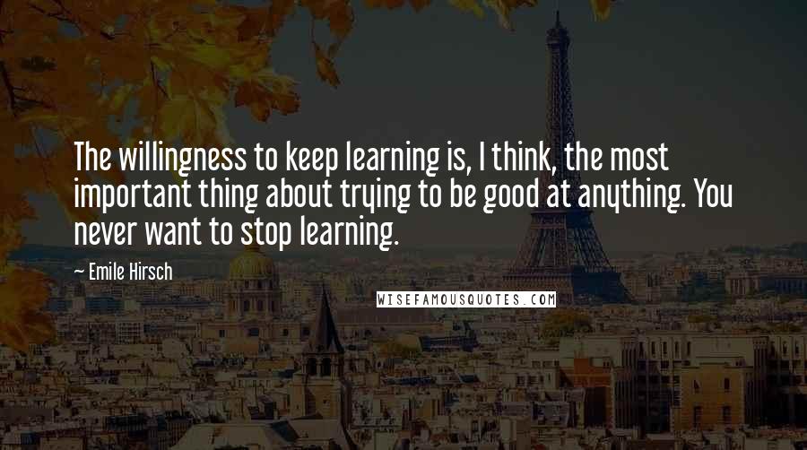 Emile Hirsch Quotes: The willingness to keep learning is, I think, the most important thing about trying to be good at anything. You never want to stop learning.