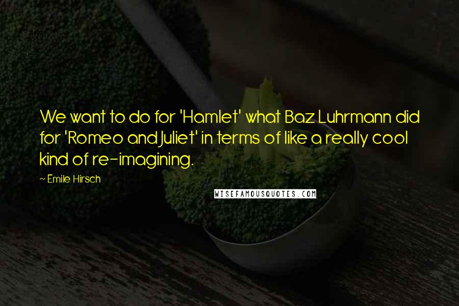 Emile Hirsch Quotes: We want to do for 'Hamlet' what Baz Luhrmann did for 'Romeo and Juliet' in terms of like a really cool kind of re-imagining.