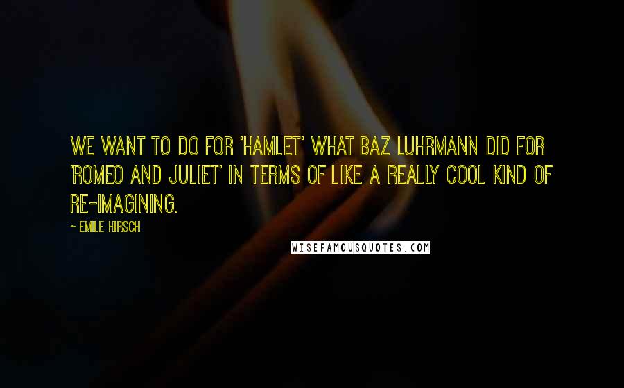 Emile Hirsch Quotes: We want to do for 'Hamlet' what Baz Luhrmann did for 'Romeo and Juliet' in terms of like a really cool kind of re-imagining.