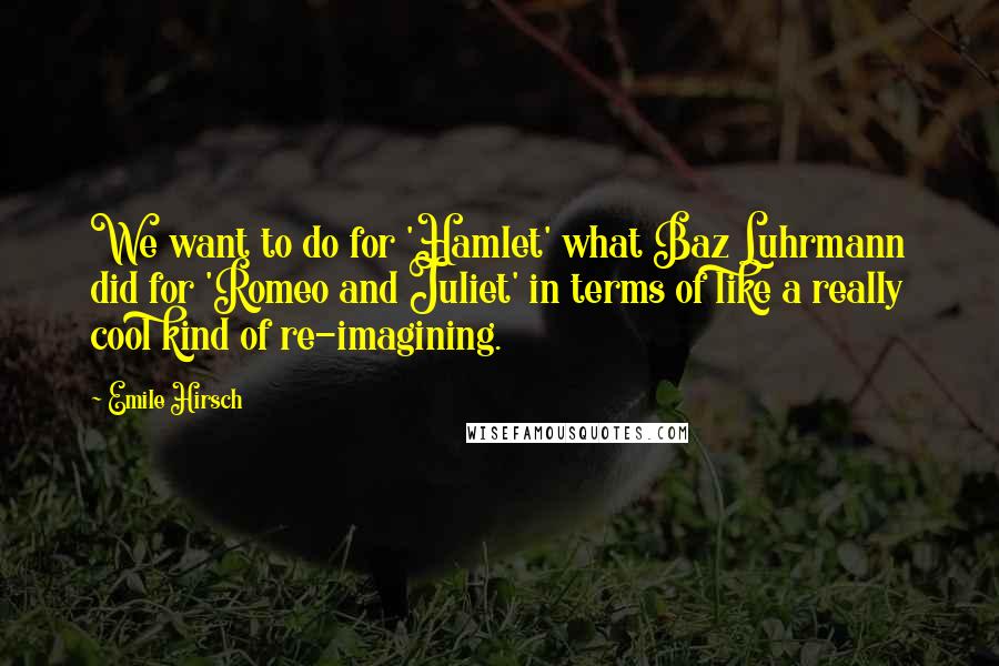 Emile Hirsch Quotes: We want to do for 'Hamlet' what Baz Luhrmann did for 'Romeo and Juliet' in terms of like a really cool kind of re-imagining.
