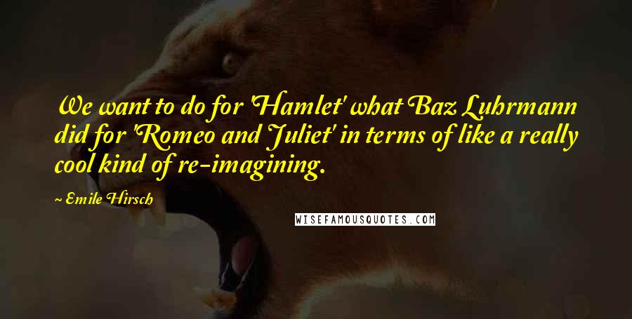 Emile Hirsch Quotes: We want to do for 'Hamlet' what Baz Luhrmann did for 'Romeo and Juliet' in terms of like a really cool kind of re-imagining.