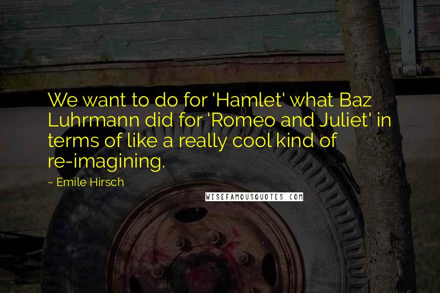 Emile Hirsch Quotes: We want to do for 'Hamlet' what Baz Luhrmann did for 'Romeo and Juliet' in terms of like a really cool kind of re-imagining.