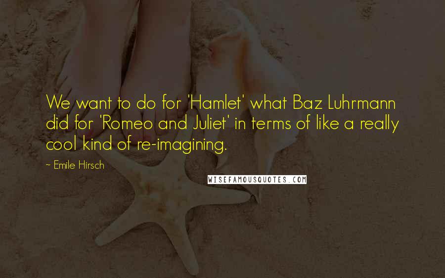 Emile Hirsch Quotes: We want to do for 'Hamlet' what Baz Luhrmann did for 'Romeo and Juliet' in terms of like a really cool kind of re-imagining.