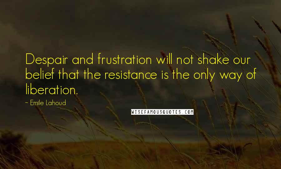 Emile Lahoud Quotes: Despair and frustration will not shake our belief that the resistance is the only way of liberation.