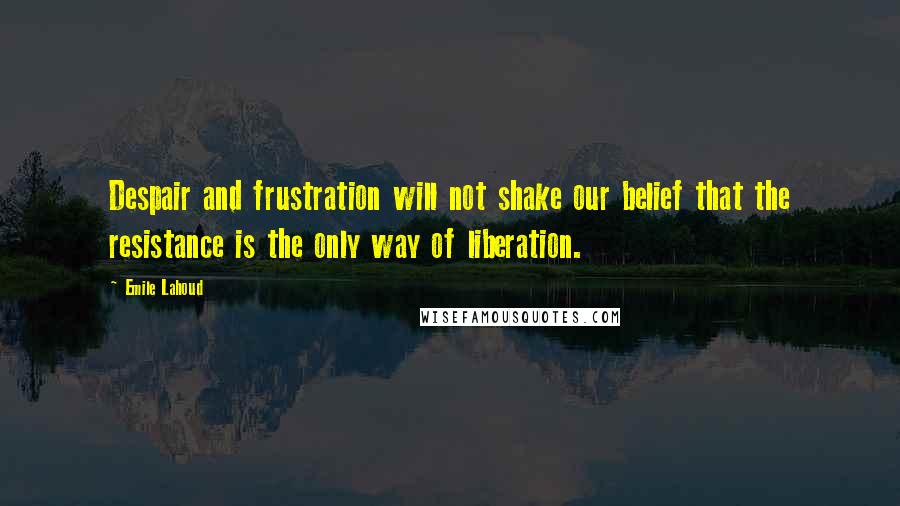 Emile Lahoud Quotes: Despair and frustration will not shake our belief that the resistance is the only way of liberation.