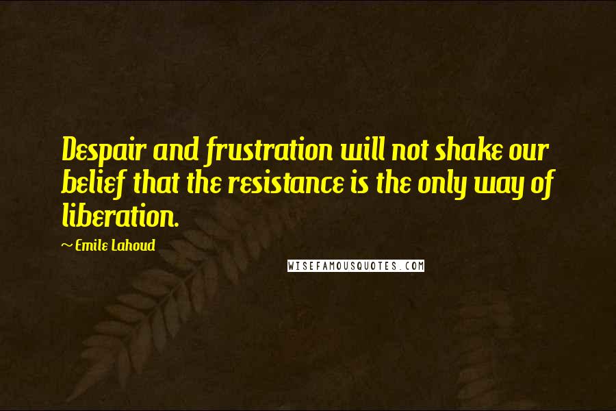 Emile Lahoud Quotes: Despair and frustration will not shake our belief that the resistance is the only way of liberation.