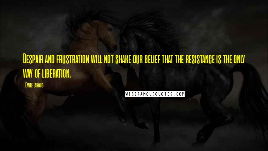 Emile Lahoud Quotes: Despair and frustration will not shake our belief that the resistance is the only way of liberation.