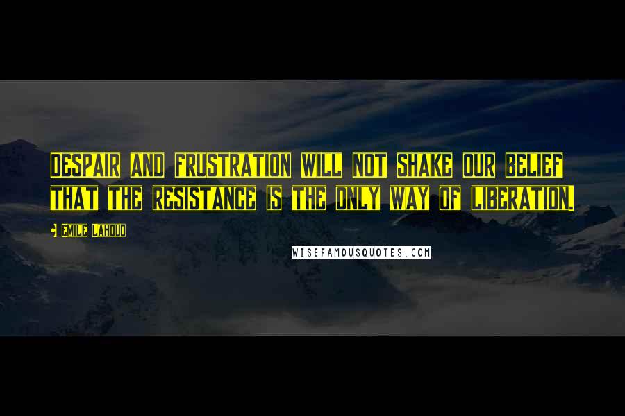 Emile Lahoud Quotes: Despair and frustration will not shake our belief that the resistance is the only way of liberation.