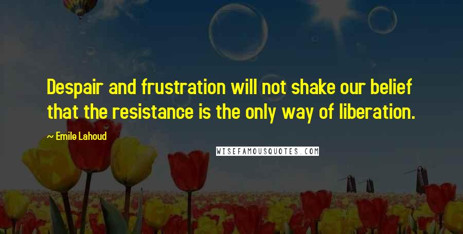 Emile Lahoud Quotes: Despair and frustration will not shake our belief that the resistance is the only way of liberation.