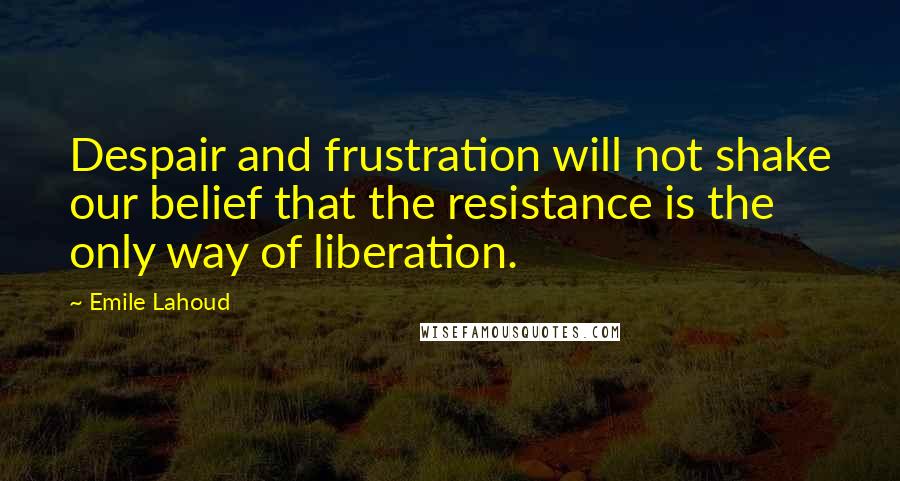 Emile Lahoud Quotes: Despair and frustration will not shake our belief that the resistance is the only way of liberation.