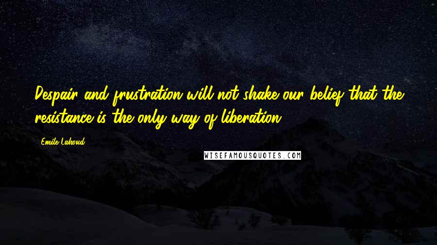 Emile Lahoud Quotes: Despair and frustration will not shake our belief that the resistance is the only way of liberation.