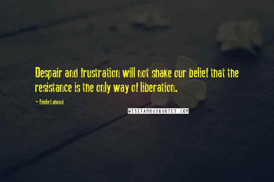 Emile Lahoud Quotes: Despair and frustration will not shake our belief that the resistance is the only way of liberation.