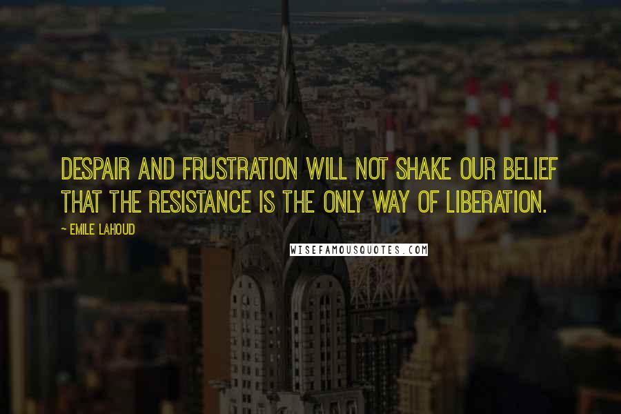 Emile Lahoud Quotes: Despair and frustration will not shake our belief that the resistance is the only way of liberation.