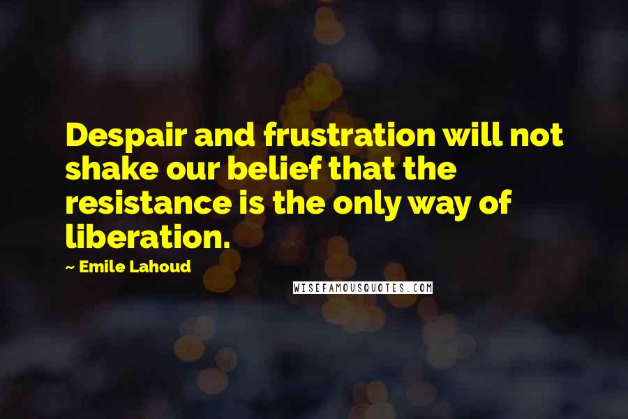 Emile Lahoud Quotes: Despair and frustration will not shake our belief that the resistance is the only way of liberation.