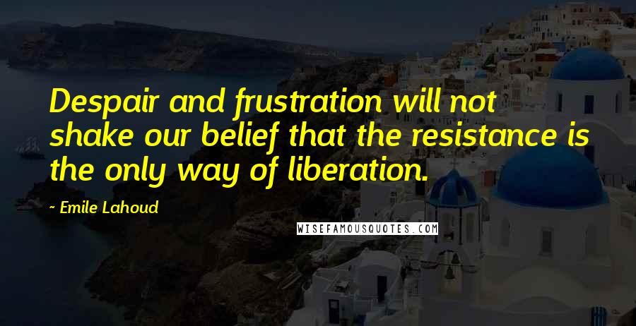 Emile Lahoud Quotes: Despair and frustration will not shake our belief that the resistance is the only way of liberation.