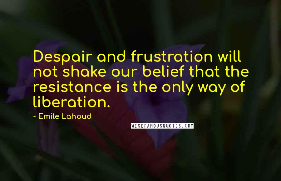 Emile Lahoud Quotes: Despair and frustration will not shake our belief that the resistance is the only way of liberation.