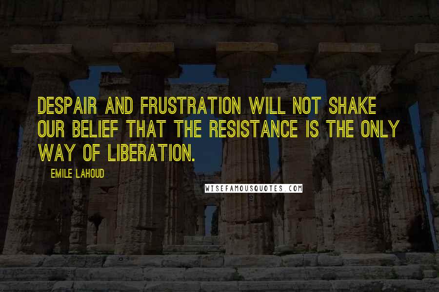 Emile Lahoud Quotes: Despair and frustration will not shake our belief that the resistance is the only way of liberation.