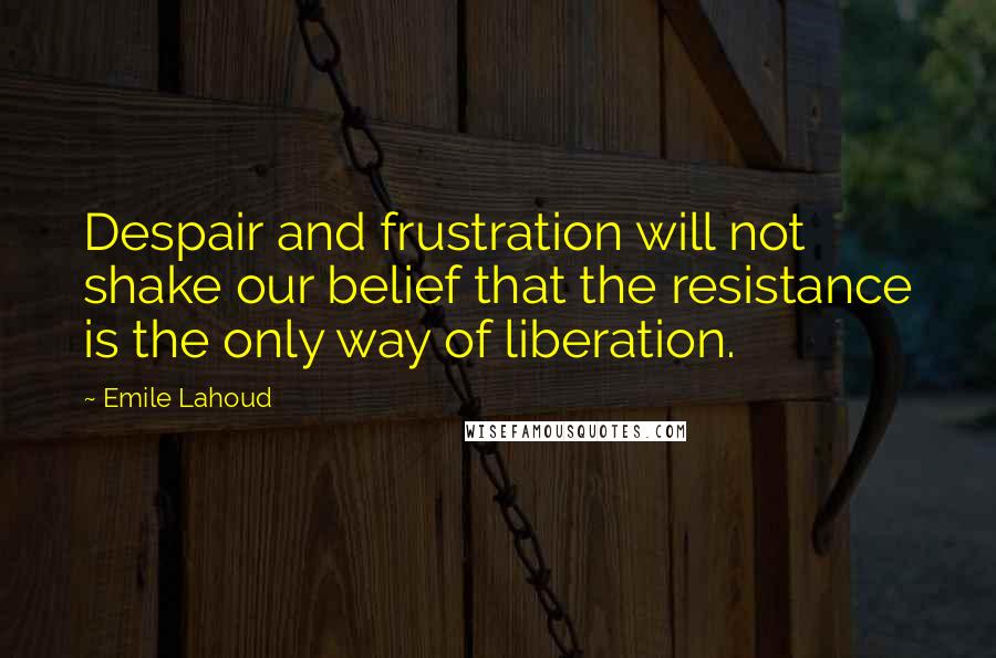 Emile Lahoud Quotes: Despair and frustration will not shake our belief that the resistance is the only way of liberation.