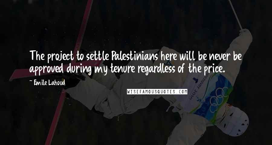 Emile Lahoud Quotes: The project to settle Palestinians here will be never be approved during my tenure regardless of the price.