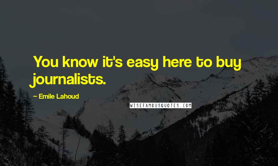 Emile Lahoud Quotes: You know it's easy here to buy journalists.