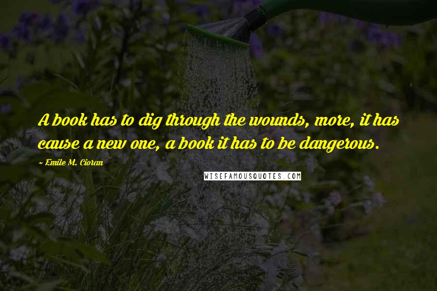 Emile M. Cioran Quotes: A book has to dig through the wounds, more, it has cause a new one, a book it has to be dangerous.