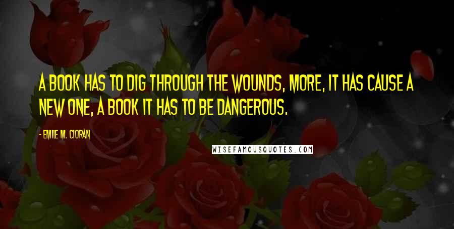 Emile M. Cioran Quotes: A book has to dig through the wounds, more, it has cause a new one, a book it has to be dangerous.
