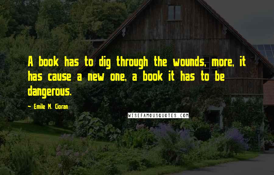 Emile M. Cioran Quotes: A book has to dig through the wounds, more, it has cause a new one, a book it has to be dangerous.