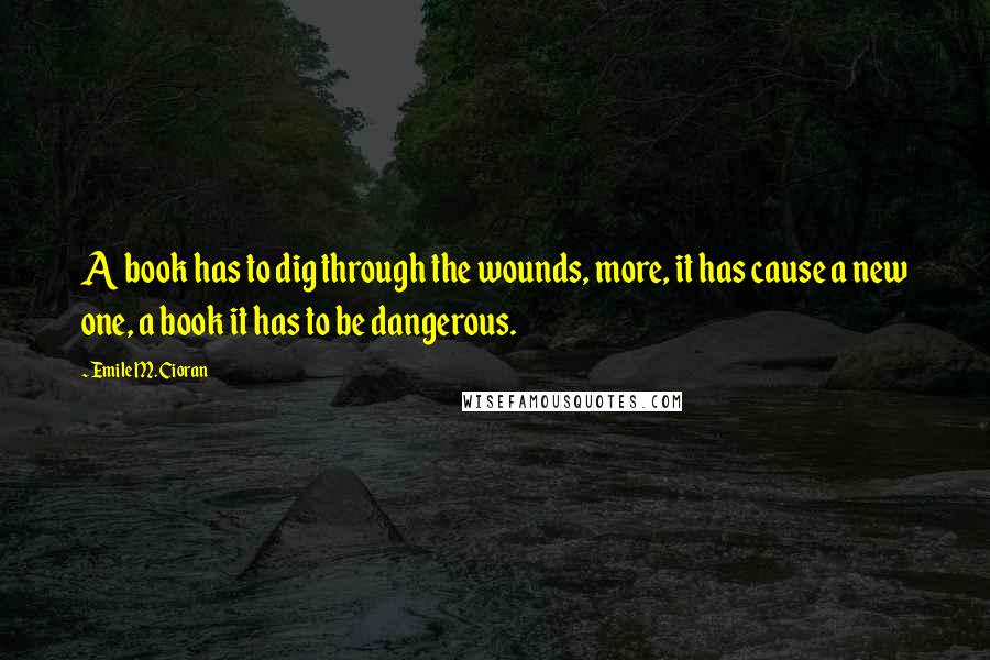 Emile M. Cioran Quotes: A book has to dig through the wounds, more, it has cause a new one, a book it has to be dangerous.