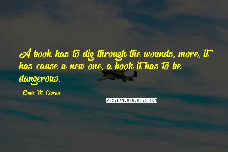 Emile M. Cioran Quotes: A book has to dig through the wounds, more, it has cause a new one, a book it has to be dangerous.