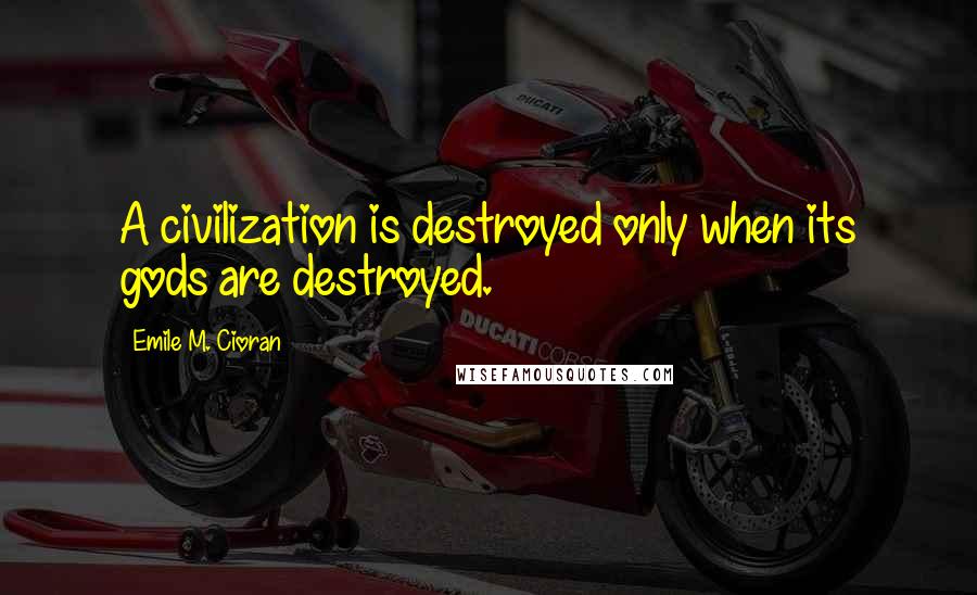 Emile M. Cioran Quotes: A civilization is destroyed only when its gods are destroyed.