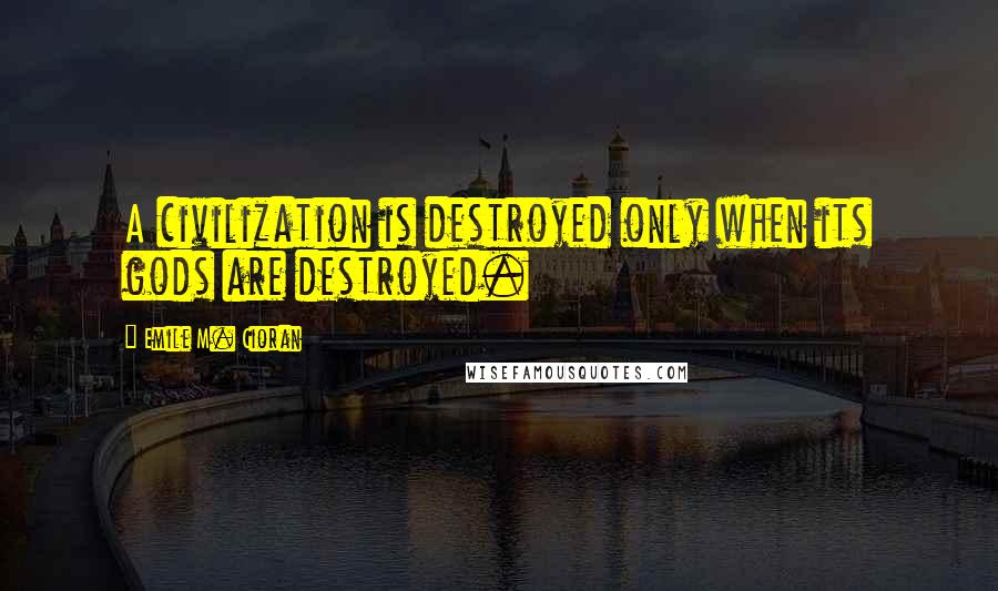 Emile M. Cioran Quotes: A civilization is destroyed only when its gods are destroyed.