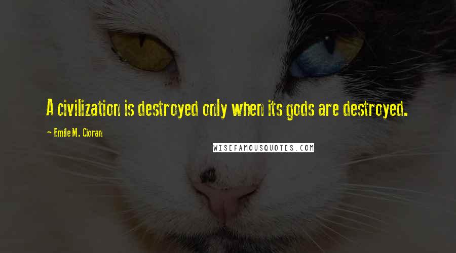 Emile M. Cioran Quotes: A civilization is destroyed only when its gods are destroyed.