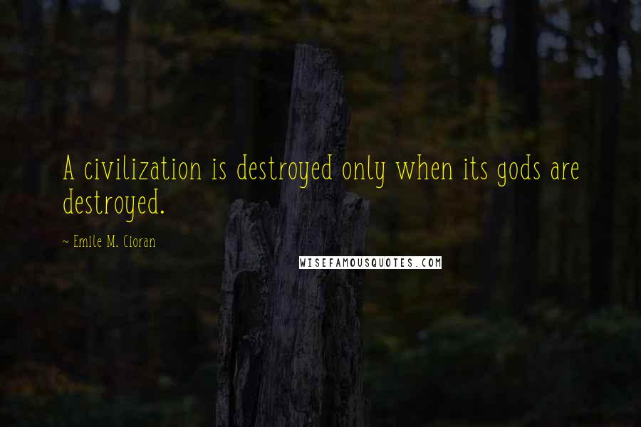 Emile M. Cioran Quotes: A civilization is destroyed only when its gods are destroyed.