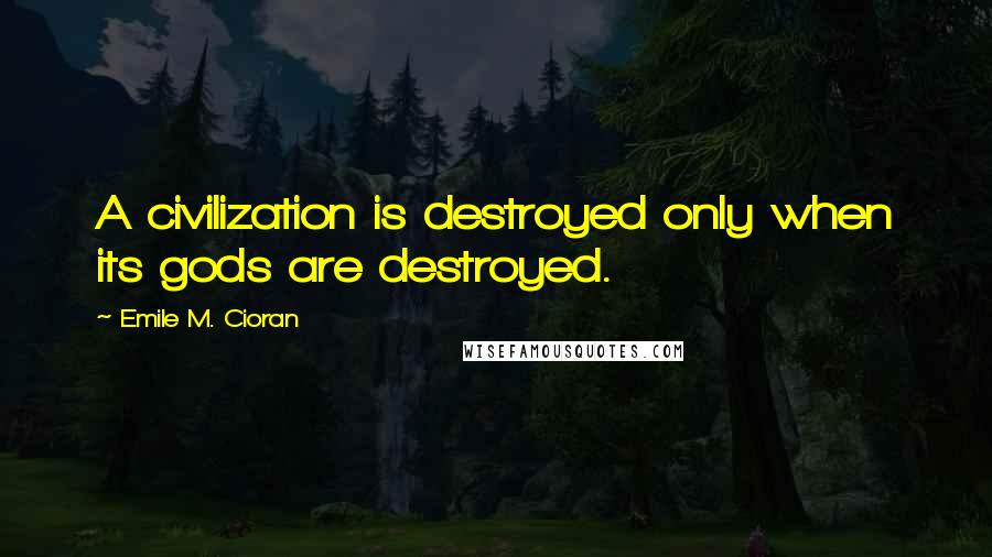 Emile M. Cioran Quotes: A civilization is destroyed only when its gods are destroyed.